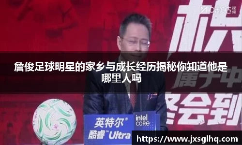 詹俊足球明星的家乡与成长经历揭秘你知道他是哪里人吗